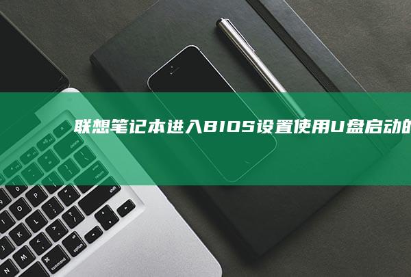 联想笔记本进入 BIOS 设置：使用 U 盘启动的详细指南 (联想笔记本进u盘启动按什么键)