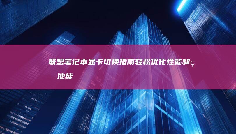 联想笔记本显卡切换指南：轻松优化性能和电池续航 (联想笔记本显卡驱动在哪里)