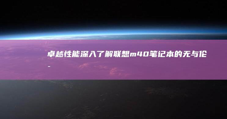 卓越性能：深入了解联想 m40 笔记本的无与伦比的处理能力和高效操作 (卓越 高性能)