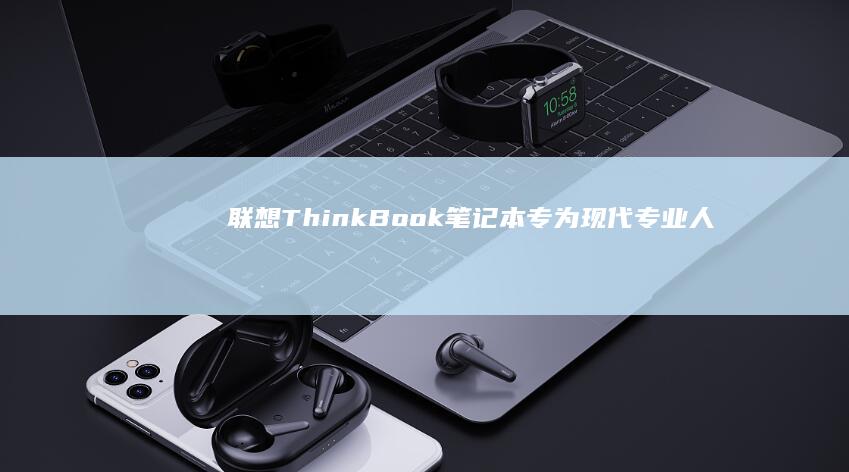 联想 ThinkBook 笔记本：专为现代专业人士打造的移动工作马 (联想thinkbook)