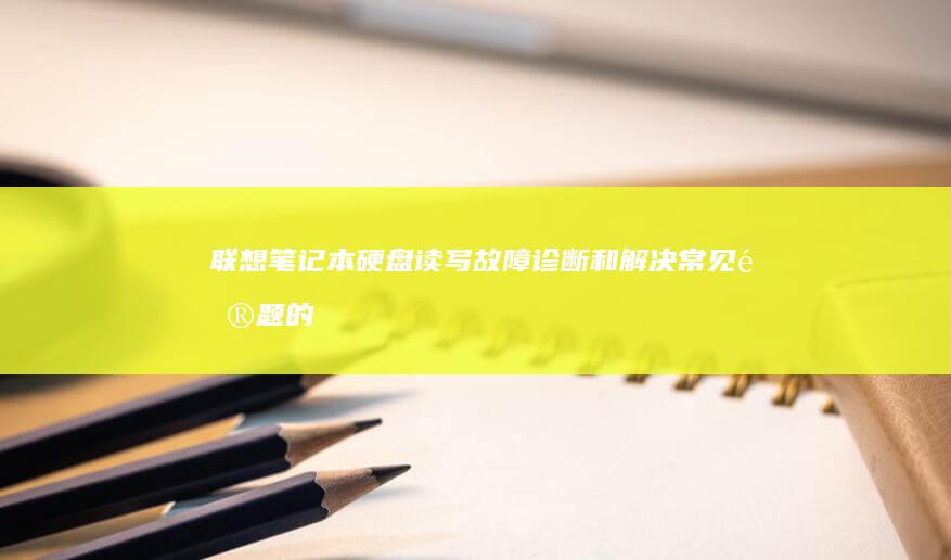 联想笔记本硬盘读写故障：诊断和解决常见问题的终极指南 (联想笔记本硬盘多少钱)