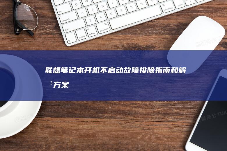 联想笔记本开机不启动：故障排除指南和解决方案 (联想笔记本开不了机怎么办)