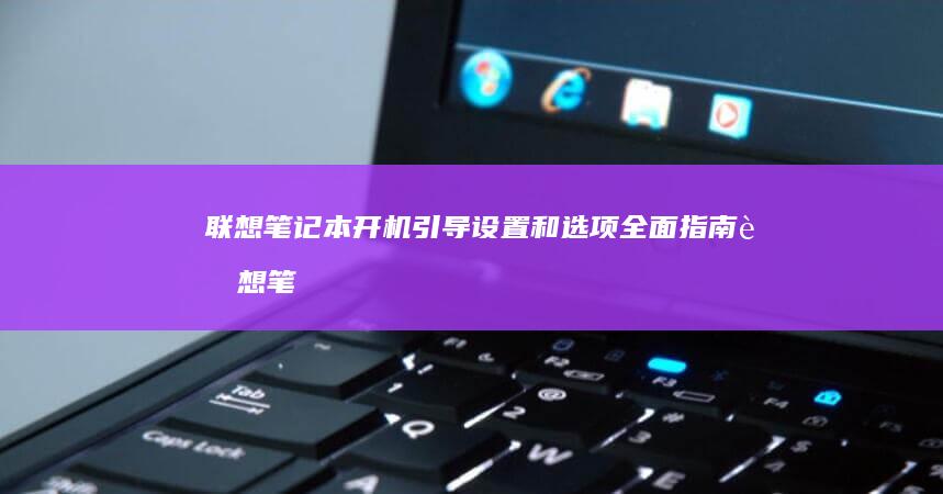 联想笔记本开机引导设置和选项全面指南 (联想笔记本开不了机怎么办)