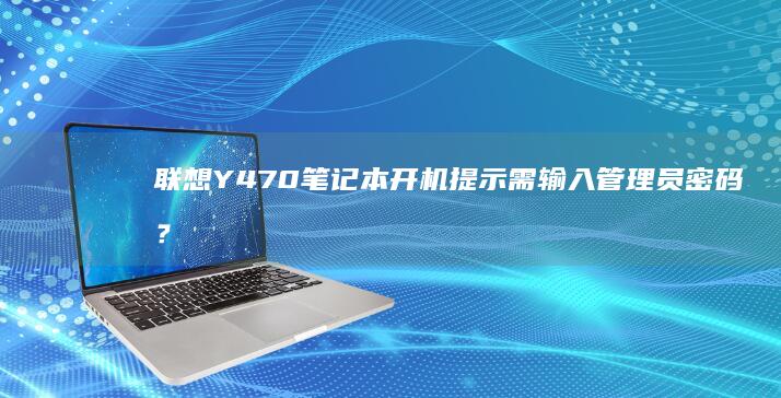 联想Y470笔记本开机提示需输入管理员密码？解决方法大揭秘！ (联想y470配置参数)