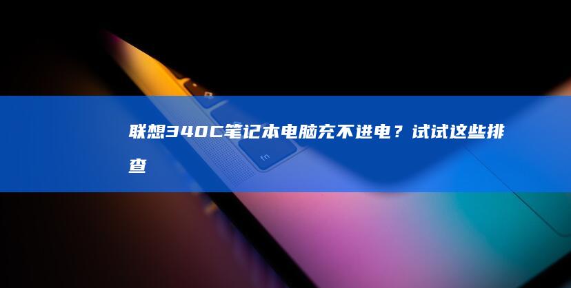 联想340C笔记本电脑充不进电？试试这些排查步骤！ (联想340c-15iwl参数)