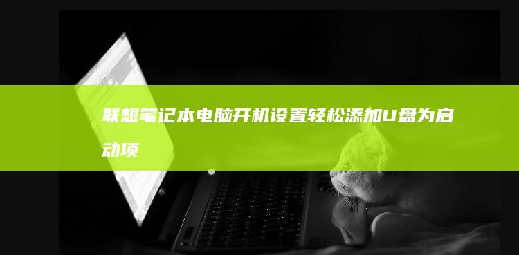 联想笔记本电脑开机设置：轻松添加U盘为启动项 (联想笔记本电脑)