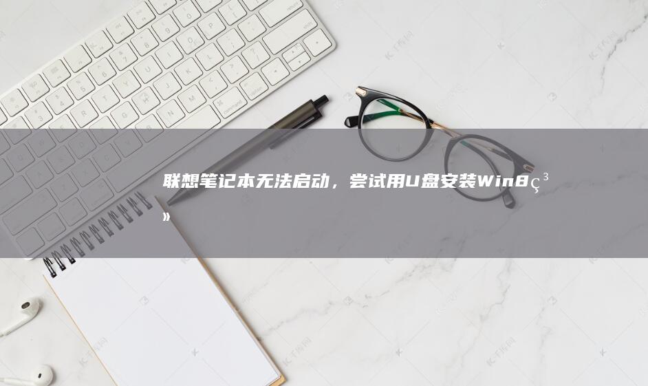 联想笔记本无法启动，尝试用U盘安装Win8系统的详细步骤 (联想笔记本无线开关在哪里)